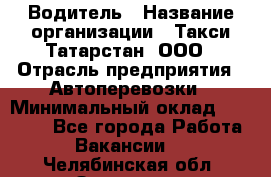 Водитель › Название организации ­ Такси Татарстан, ООО › Отрасль предприятия ­ Автоперевозки › Минимальный оклад ­ 20 000 - Все города Работа » Вакансии   . Челябинская обл.,Златоуст г.